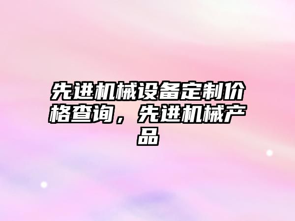 先進機械設備定制價格查詢，先進機械產品