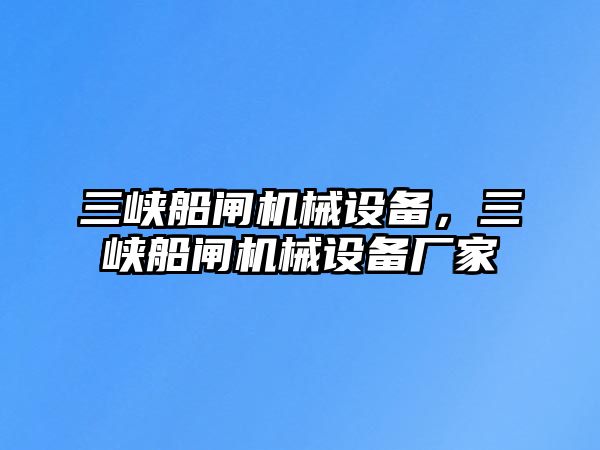 三峽船閘機(jī)械設(shè)備，三峽船閘機(jī)械設(shè)備廠家