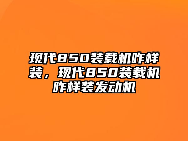 現代850裝載機咋樣裝，現代850裝載機咋樣裝發動機