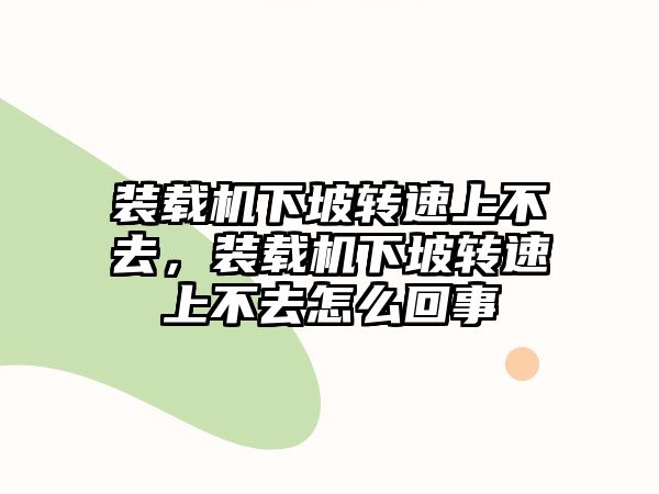 裝載機下坡轉速上不去，裝載機下坡轉速上不去怎么回事