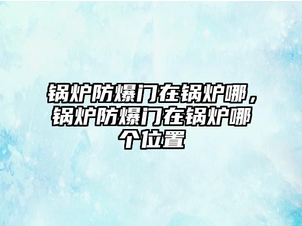 鍋爐防爆門在鍋爐哪，鍋爐防爆門在鍋爐哪個位置