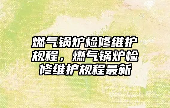 燃氣鍋爐檢修維護規程，燃氣鍋爐檢修維護規程最新