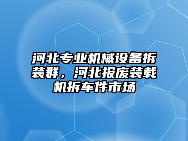 河北專業機械設備拆裝群，河北報廢裝載機拆車件市場