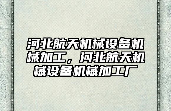 河北航天機械設備機械加工，河北航天機械設備機械加工廠