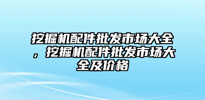 挖掘機配件批發市場大全，挖掘機配件批發市場大全及價格