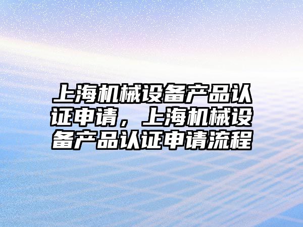 上海機械設備產品認證申請，上海機械設備產品認證申請流程