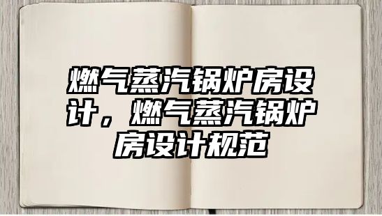 燃氣蒸汽鍋爐房設計，燃氣蒸汽鍋爐房設計規范