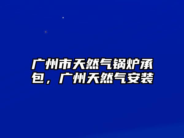 廣州市天然氣鍋爐承包，廣州天然氣安裝