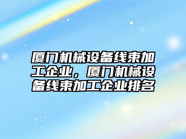 廈門機械設備線束加工企業，廈門機械設備線束加工企業排名