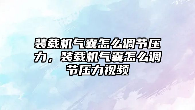 裝載機氣囊怎么調節壓力，裝載機氣囊怎么調節壓力視頻