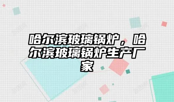 哈爾濱玻璃鍋爐，哈爾濱玻璃鍋爐生產廠家