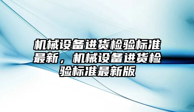 機械設(shè)備進貨檢驗標準最新，機械設(shè)備進貨檢驗標準最新版