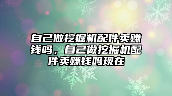 自己做挖掘機配件賣賺錢嗎，自己做挖掘機配件賣賺錢嗎現(xiàn)在