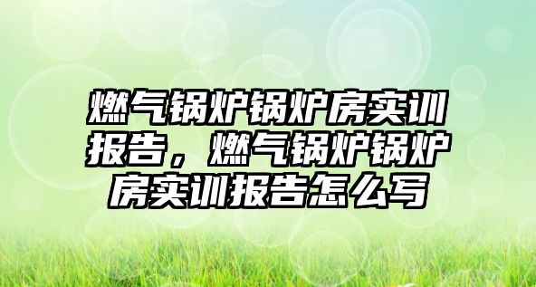 燃氣鍋爐鍋爐房實訓報告，燃氣鍋爐鍋爐房實訓報告怎么寫