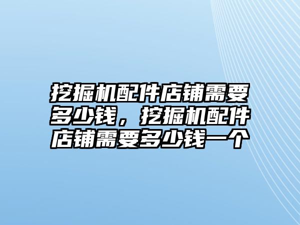 挖掘機配件店鋪需要多少錢，挖掘機配件店鋪需要多少錢一個