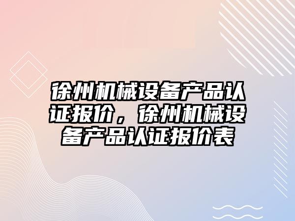 徐州機械設備產品認證報價，徐州機械設備產品認證報價表