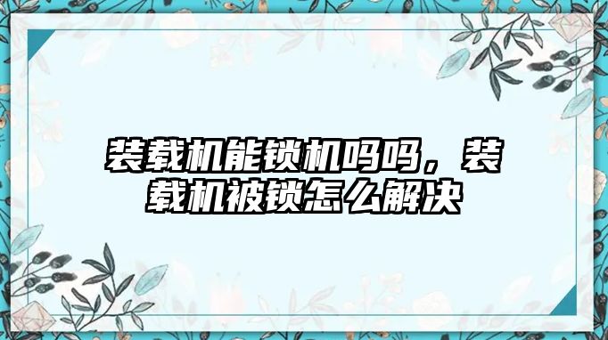 裝載機能鎖機嗎嗎，裝載機被鎖怎么解決