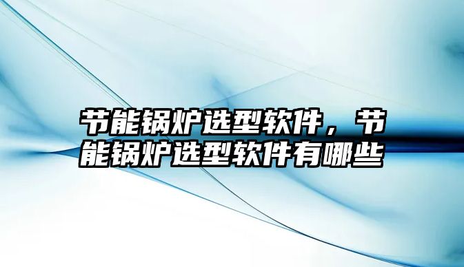 節(jié)能鍋爐選型軟件，節(jié)能鍋爐選型軟件有哪些