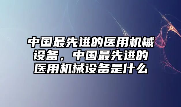 中國最先進的醫用機械設備，中國最先進的醫用機械設備是什么