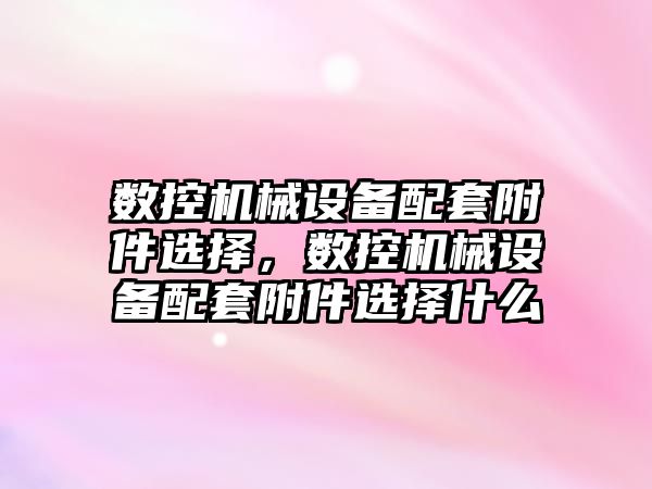 數控機械設備配套附件選擇，數控機械設備配套附件選擇什么