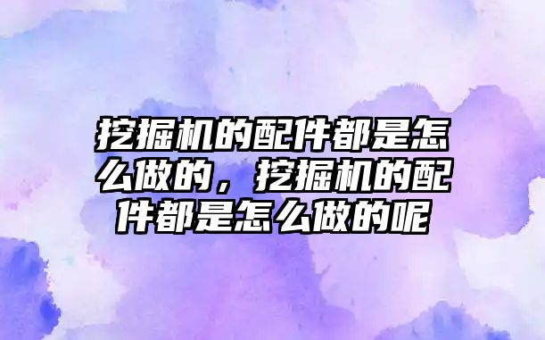 挖掘機的配件都是怎么做的，挖掘機的配件都是怎么做的呢