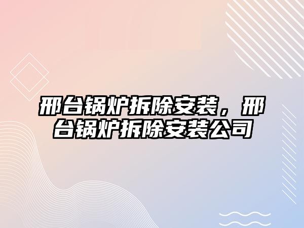 邢臺鍋爐拆除安裝，邢臺鍋爐拆除安裝公司