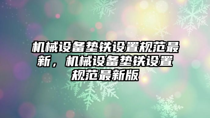 機(jī)械設(shè)備墊鐵設(shè)置規(guī)范最新，機(jī)械設(shè)備墊鐵設(shè)置規(guī)范最新版