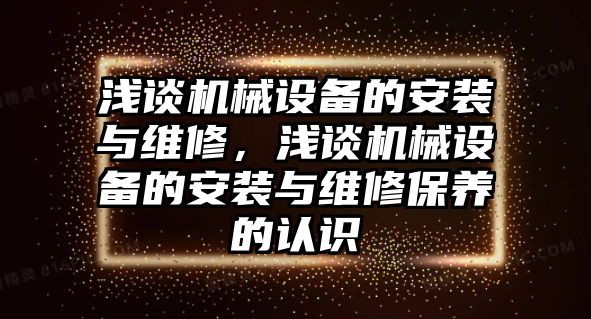 淺談機械設備的安裝與維修，淺談機械設備的安裝與維修保養(yǎng)的認識