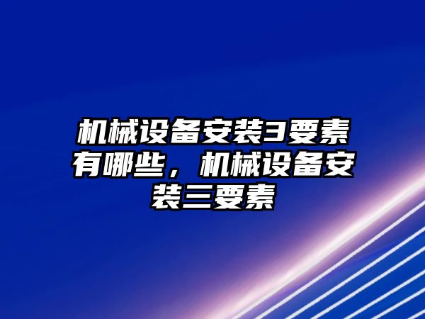 機械設備安裝3要素有哪些，機械設備安裝三要素