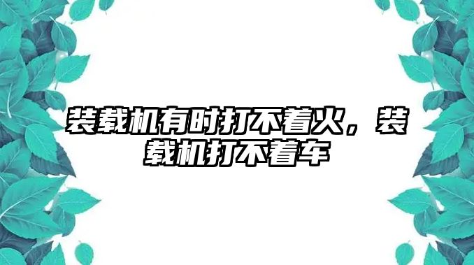 裝載機(jī)有時打不著火，裝載機(jī)打不著車