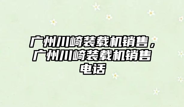 廣州川崎裝載機銷售，廣州川崎裝載機銷售電話