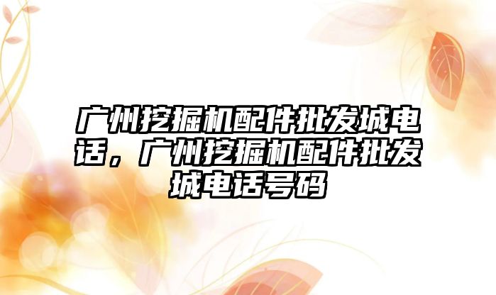 廣州挖掘機配件批發城電話，廣州挖掘機配件批發城電話號碼