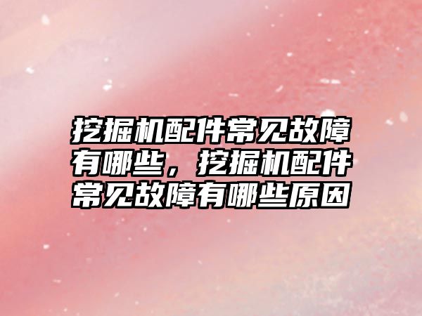 挖掘機配件常見故障有哪些，挖掘機配件常見故障有哪些原因