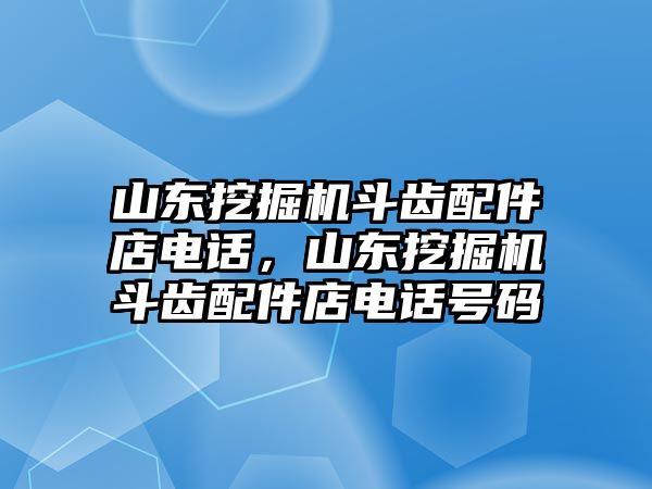 山東挖掘機(jī)斗齒配件店電話，山東挖掘機(jī)斗齒配件店電話號碼