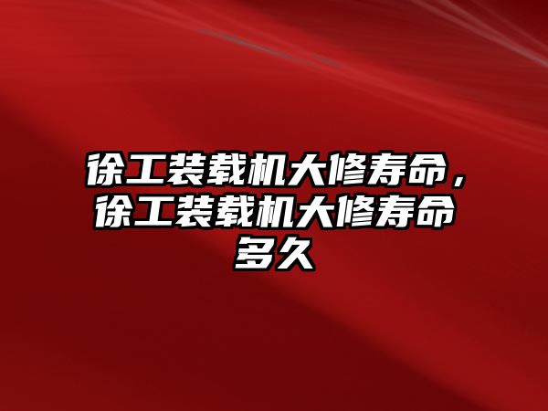 徐工裝載機大修壽命，徐工裝載機大修壽命多久