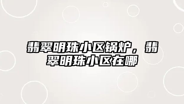 翡翠明珠小區鍋爐，翡翠明珠小區在哪