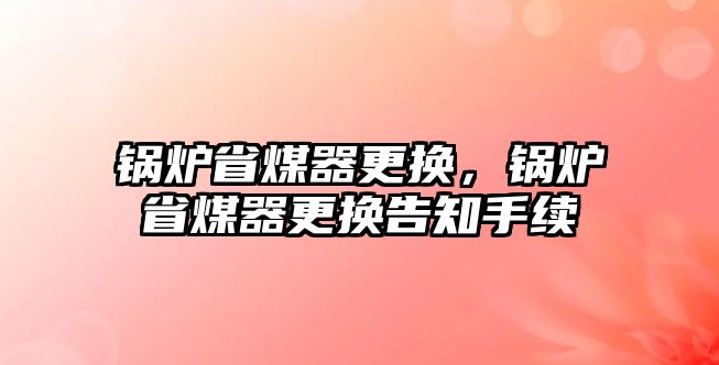 鍋爐省煤器更換，鍋爐省煤器更換告知手續(xù)