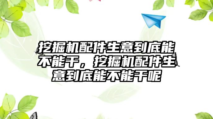 挖掘機配件生意到底能不能干，挖掘機配件生意到底能不能干呢