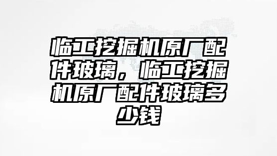 臨工挖掘機原廠配件玻璃，臨工挖掘機原廠配件玻璃多少錢