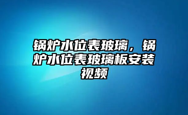 鍋爐水位表玻璃，鍋爐水位表玻璃板安裝視頻