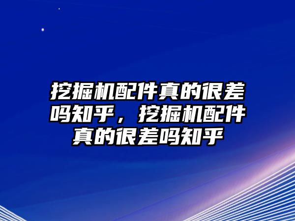 挖掘機配件真的很差嗎知乎，挖掘機配件真的很差嗎知乎