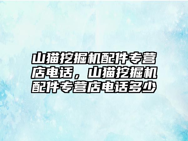 山貓挖掘機(jī)配件專營店電話，山貓挖掘機(jī)配件專營店電話多少