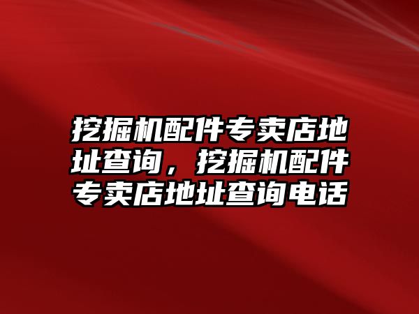 挖掘機配件專賣店地址查詢，挖掘機配件專賣店地址查詢電話