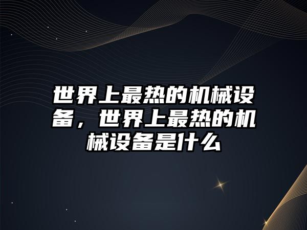 世界上最熱的機械設備，世界上最熱的機械設備是什么