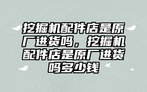 挖掘機配件店是原廠進貨嗎，挖掘機配件店是原廠進貨嗎多少錢