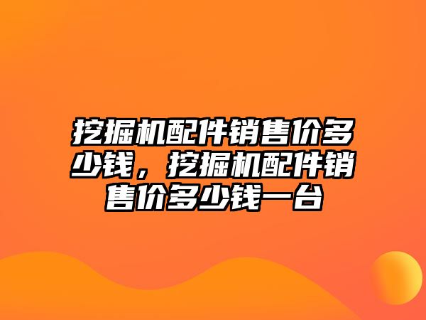 挖掘機配件銷售價多少錢，挖掘機配件銷售價多少錢一臺