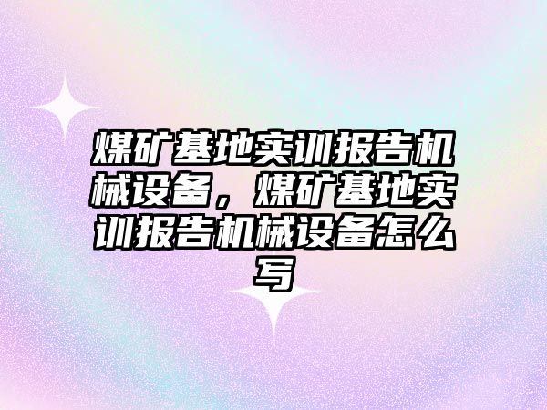 煤礦基地實訓報告機械設備，煤礦基地實訓報告機械設備怎么寫