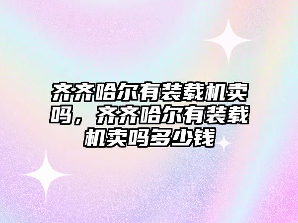 齊齊哈爾有裝載機賣嗎，齊齊哈爾有裝載機賣嗎多少錢