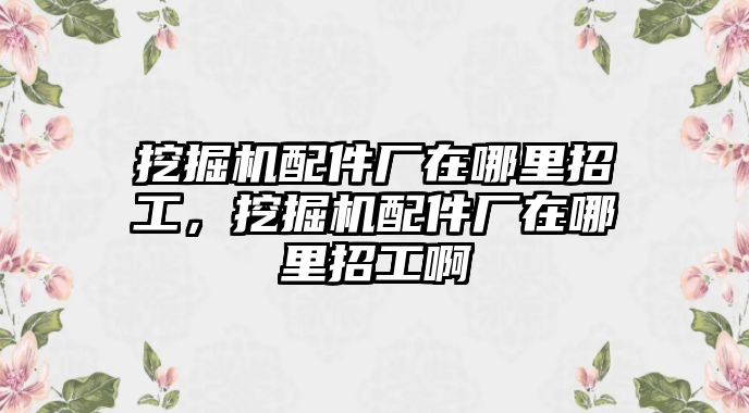 挖掘機配件廠在哪里招工，挖掘機配件廠在哪里招工啊