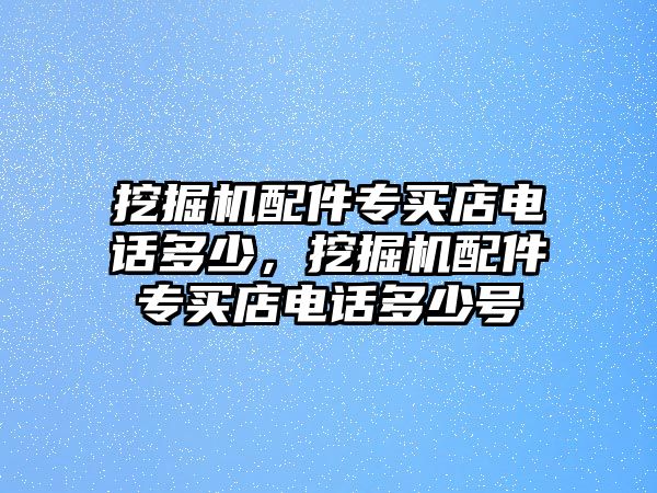 挖掘機配件專買店電話多少，挖掘機配件專買店電話多少號